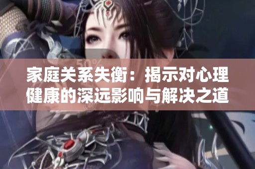 家庭關(guān)系失衡：揭示對心理健康的深遠(yuǎn)影響與解決之道