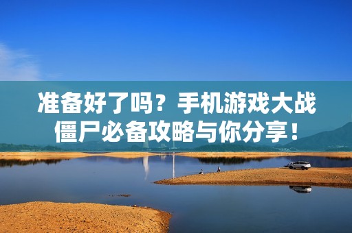準(zhǔn)備好了嗎？手機(jī)游戲大戰(zhàn)僵尸必備攻略與你分享！