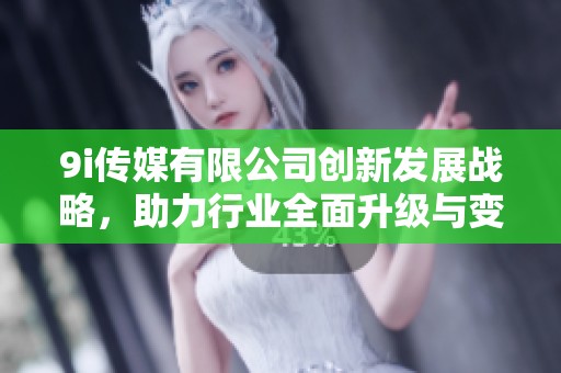 9i傳媒有限公司創(chuàng)新發(fā)展戰(zhàn)略，助力行業(yè)全面升級與變革