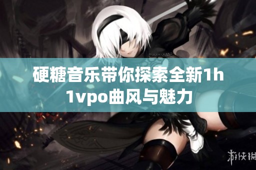 硬糖音樂帶你探索全新1h1vpo曲風與魅力