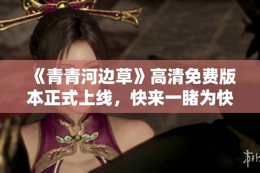 《青青河邊草》高清免費(fèi)版本正式上線，快來(lái)一睹為快！