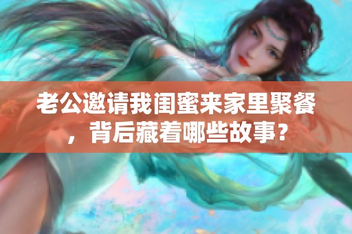 老公邀請(qǐng)我閨蜜來(lái)家里聚餐，背后藏著哪些故事？
