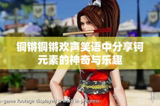 銅鏘銅鏘歡聲笑語中分享鈳元素的神奇與樂趣