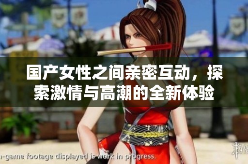 國產(chǎn)女性之間親密互動，探索激情與高潮的全新體驗(yàn)
