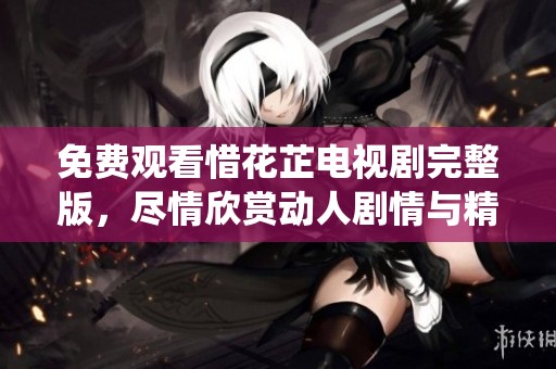 免費(fèi)觀看惜花芷電視劇完整版，盡情欣賞動人劇情與精彩演繹