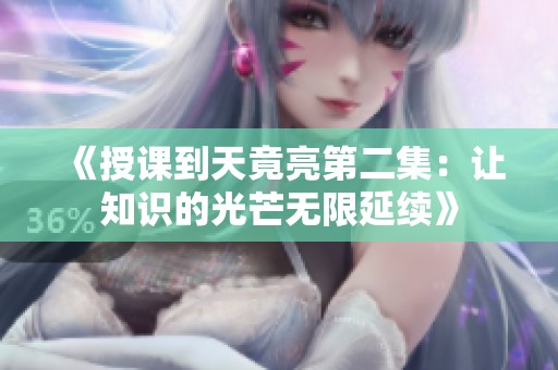 《授課到天竟亮第二集：讓知識的光芒無限延續(xù)》