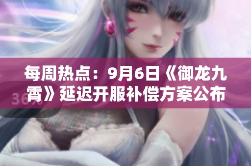 每周熱點(diǎn)：9月6日《御龍九霄》延遲開服補(bǔ)償方案公布