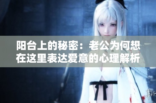 陽臺上的秘密：老公為何想在這里表達(dá)愛意的心理解析