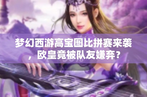 夢幻西游高寶圖比拼賽來襲，歐皇竟被隊友嫌棄？
