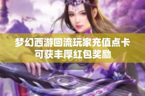 夢幻西游回流玩家充值點卡可獲豐厚紅包獎勵