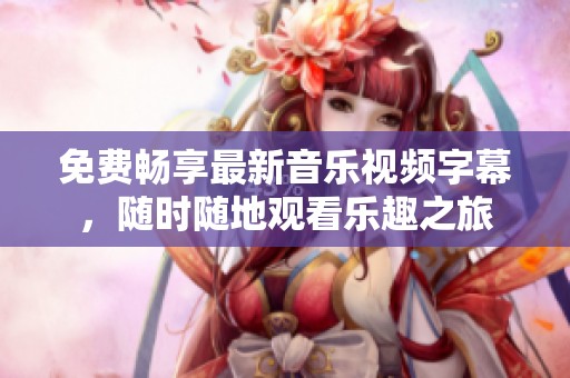 免費(fèi)暢享最新音樂(lè)視頻字幕，隨時(shí)隨地觀看樂(lè)趣之旅