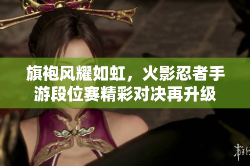 旗袍風(fēng)耀如虹，火影忍者手游段位賽精彩對決再升級