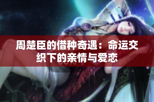 周楚臣的借種奇遇：命運交織下的親情與愛戀