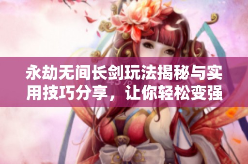 永劫無(wú)間長(zhǎng)劍玩法揭秘與實(shí)用技巧分享，讓你輕松變強(qiáng)