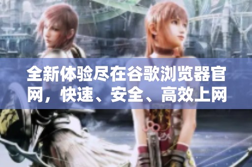 全新體驗(yàn)盡在谷歌瀏覽器官網(wǎng)，快速、安全、高效上網(wǎng)助手