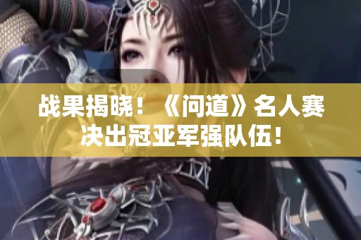 戰(zhàn)果揭曉！《問道》名人賽決出冠亞軍強(qiáng)隊(duì)伍！