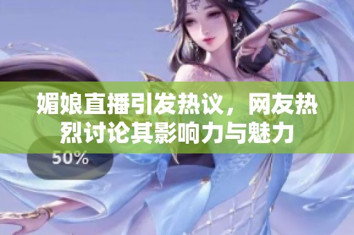媚娘直播引發(fā)熱議，網(wǎng)友熱烈討論其影響力與魅力