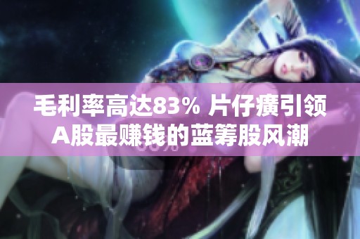 毛利率高達83% 片仔癀引領A股最賺錢的藍籌股風潮