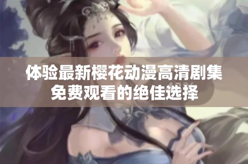 體驗(yàn)最新櫻花動(dòng)漫高清劇集免費(fèi)觀看的絕佳選擇 體驗(yàn)最新櫻花動(dòng)漫高清劇集免費(fèi)觀看的絕佳選擇