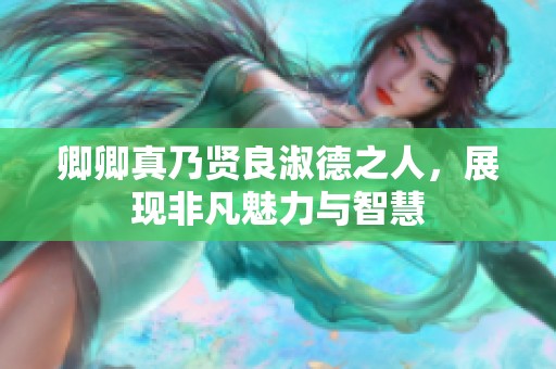 卿卿真乃賢良淑德之人,展現(xiàn)非凡魅力與智慧 卿卿真乃賢良淑德之人,展現(xiàn)非凡魅力與智慧