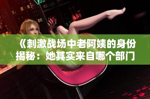 《刺激戰(zhàn)場中老阿姨的身份揭秘：她其實來自哪個部門》