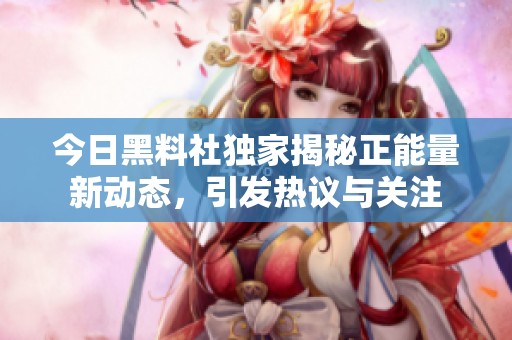 今日黑料社獨(dú)家揭秘正能量新動(dòng)態(tài)，引發(fā)熱議與關(guān)注