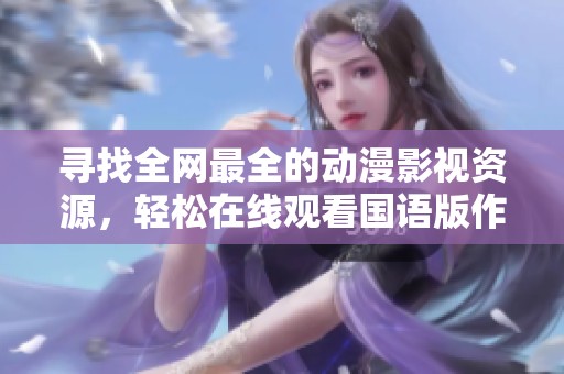 尋找全網(wǎng)最全的動漫影視資源，輕松在線觀看國語版作品