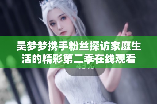 吳夢夢攜手粉絲探訪家庭生活的精彩第二季在線觀看
