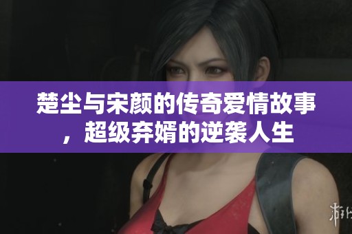 楚塵與宋顏的傳奇愛(ài)情故事，超級(jí)棄婿的逆襲人生