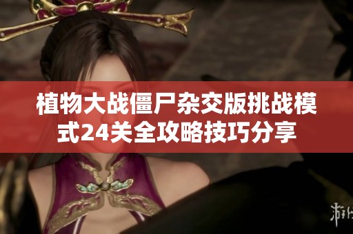 植物大戰(zhàn)僵尸雜交版挑戰(zhàn)模式24關(guān)全攻略技巧分享 植物大戰(zhàn)僵尸雜交版挑戰(zhàn)模式24關(guān)全攻略技巧分享