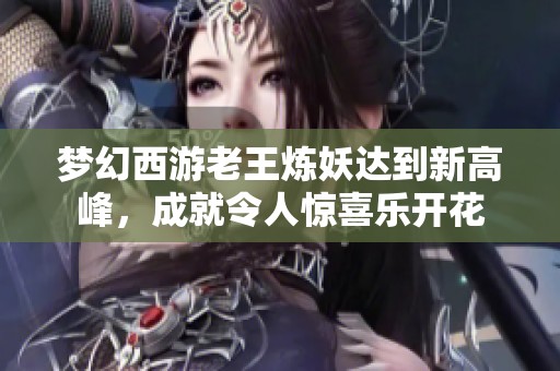 夢幻西游老王煉妖達到新高峰，成就令人驚喜樂開花