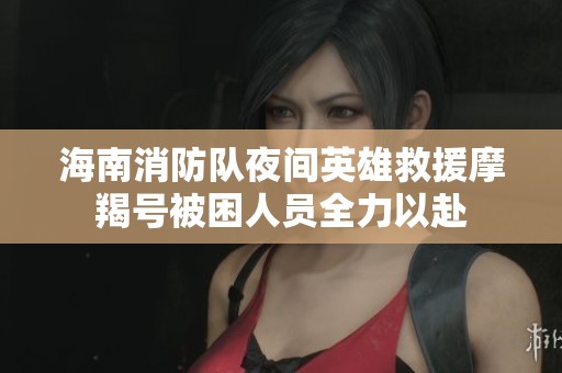 海南消防隊(duì)夜間英雄救援摩羯號被困人員全力以赴