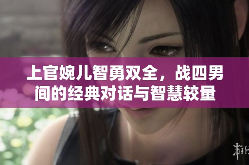 上官婉兒智勇雙全，戰(zhàn)四男間的經(jīng)典對(duì)話與智慧較量