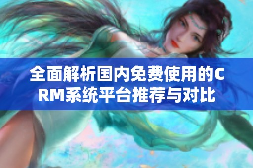 全面解析國內(nèi)免費使用的CRM系統(tǒng)平臺推薦與對比