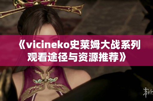 《vicineko史萊姆大戰(zhàn)系列觀看途徑與資源推薦》