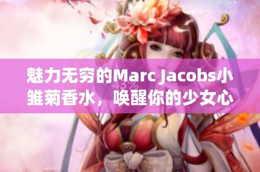 魅力無(wú)窮的Marc Jacobs小雛菊香水，喚醒你的少女心
