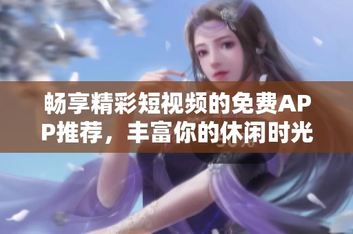 暢享精彩短視頻的免費(fèi)APP推薦，豐富你的休閑時(shí)光