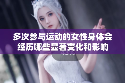 多次參與運(yùn)動(dòng)的女性身體會(huì)經(jīng)歷哪些顯著變化和影響