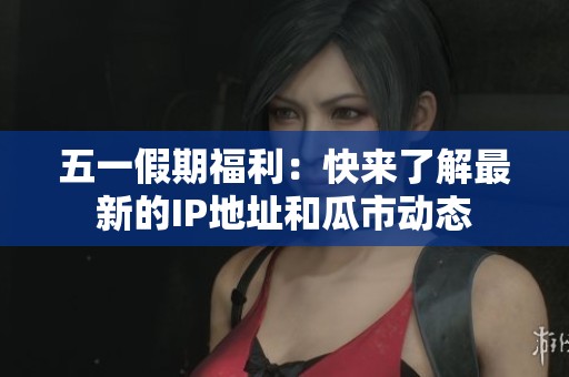 五一假期福利：快來(lái)了解最新的IP地址和瓜市動(dòng)態(tài)