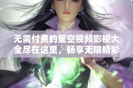 無(wú)需付費(fèi)的星空視頻影視大全盡在這里，暢享無(wú)限精彩