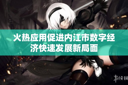 火熱應用促進內(nèi)江市數(shù)字經(jīng)濟快速發(fā)展新局面