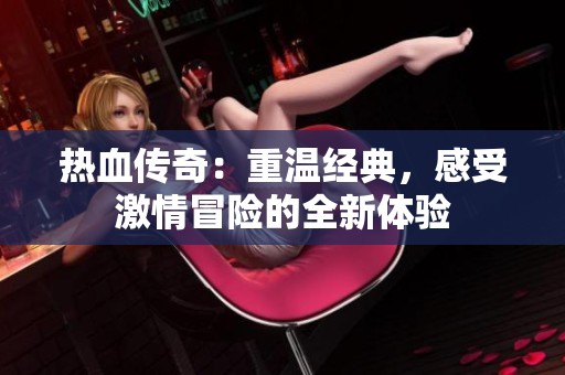 熱血傳奇：重溫經(jīng)典，感受激情冒險(xiǎn)的全新體驗(yàn)