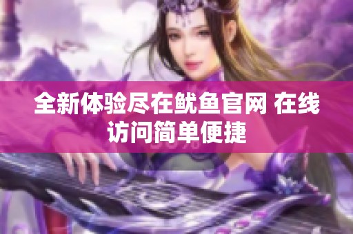 全新體驗(yàn)盡在魷魚(yú)官網(wǎng) 在線(xiàn)訪(fǎng)問(wèn)簡(jiǎn)單便捷