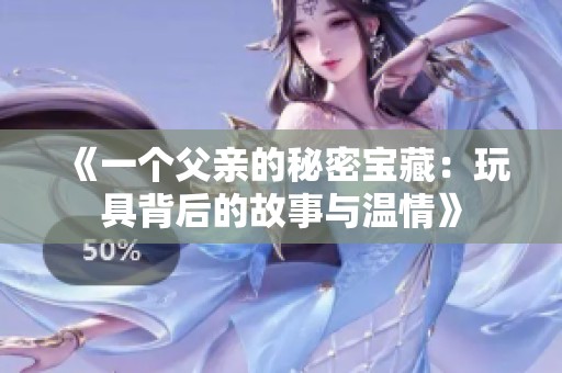 《一個(gè)父親的秘密寶藏：玩具背后的故事與溫情》