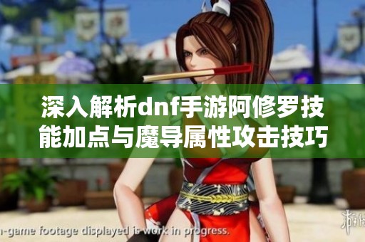 深入解析dnf手游阿修羅技能加點(diǎn)與魔導(dǎo)屬性攻擊技巧
