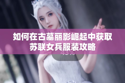 如何在古墓麗影崛起中獲取蘇聯(lián)女兵服裝攻略 如何在古墓麗影崛起中獲取蘇聯(lián)女兵服裝攻略