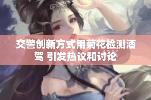 交警創(chuàng)新方式用菊花檢測酒駕 引發(fā)熱議和討論