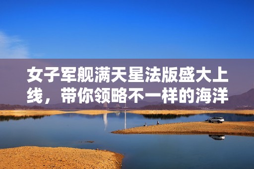 女子軍艦滿天星法版盛大上線，帶你領(lǐng)略不一樣的海洋冒險