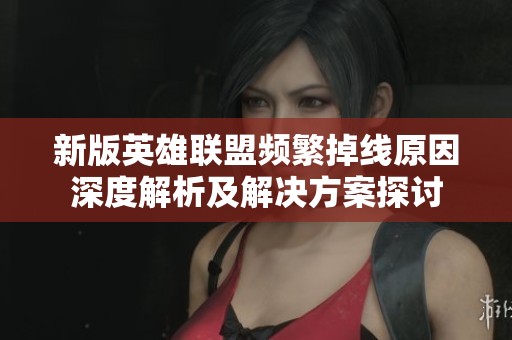 新版英雄聯(lián)盟頻繁掉線原因深度解析及解決方案探討