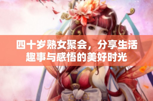 四十歲熟女聚會，分享生活趣事與感悟的美好時光